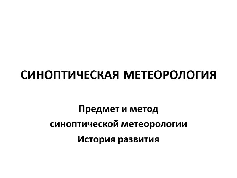 СИНОПТИЧЕСКАЯ МЕТЕОРОЛОГИЯ  Предмет и метод  синоптической метеорологии История развития